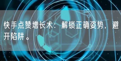 快手点赞增长术：解锁正确姿势，避开陷阱。