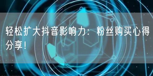 轻松扩大抖音影响力：粉丝购买心得分享！