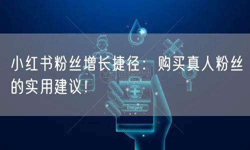 小红书粉丝增长捷径：购买真人粉丝的实用建议！