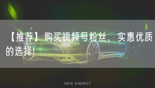 【推荐】购买视频号粉丝，实惠优质的选择!