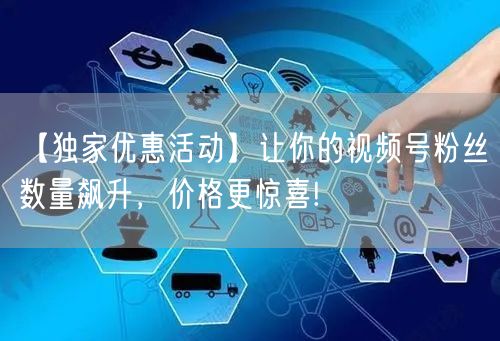 【独家优惠活动】让你的视频号粉丝数量飙升，价格更惊喜!