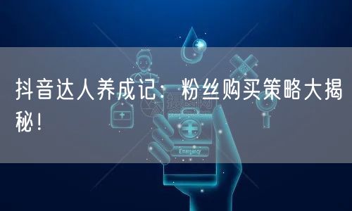 抖音达人养成记：粉丝购买策略大揭秘！