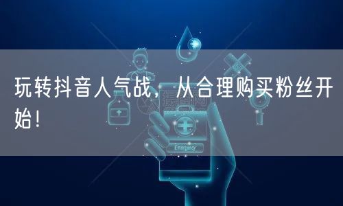 玩转抖音人气战，从合理购买粉丝开始！