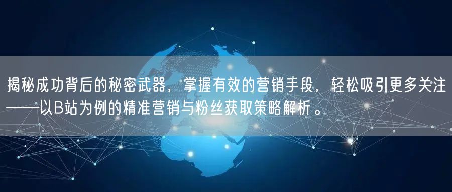 揭秘成功背后的秘密武器，掌握有效的营销手段，轻松吸引更多关注——以B站为例的精准