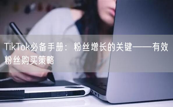 TikTok必备手册：粉丝增长的关键——有效粉丝购买策略