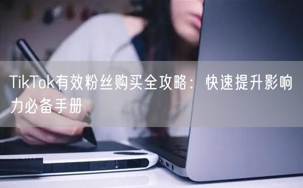 TikTok有效粉丝购买全攻略：快速提升影响力必备手册
