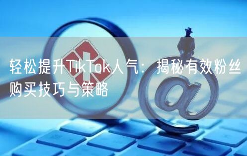 轻松提升TikTok人气：揭秘有效粉丝购买技巧与策略