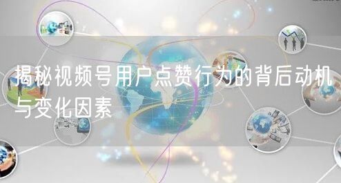 揭秘视频号用户点赞行为的背后动机与变化因素