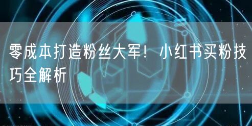零成本打造粉丝大军！小红书买粉技巧全解析