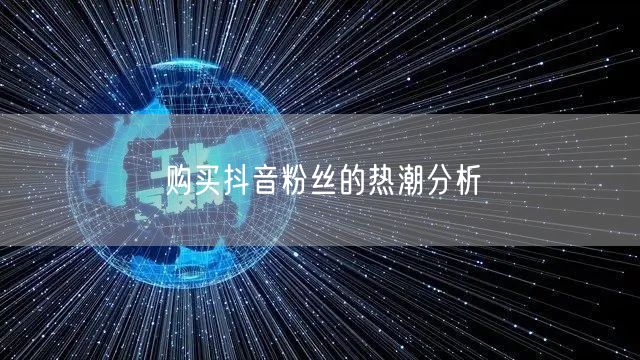 购买抖音粉丝的热潮分析