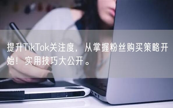 提升TikTok关注度，从掌握粉丝购买策略开始！实用技巧大公开。