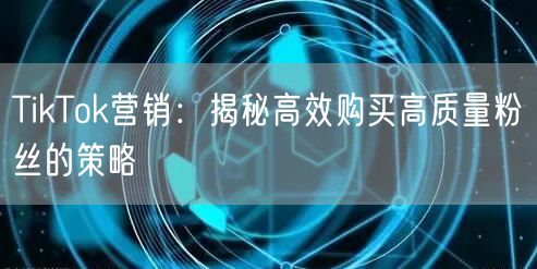 TikTok营销：揭秘高效购买高质量粉丝的策略