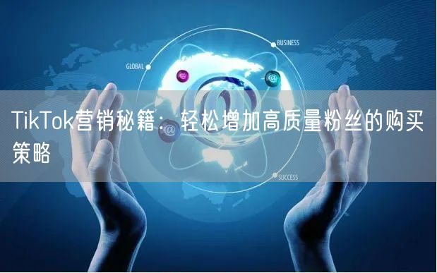 TikTok营销秘籍：轻松增加高质量粉丝的购买策略