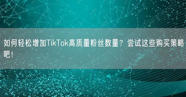 如何轻松增加TikTok高质量粉丝数量？尝试这些购买策略吧！