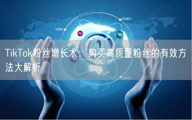 TikTok粉丝增长术：购买高质量粉丝的有效方法大解析
