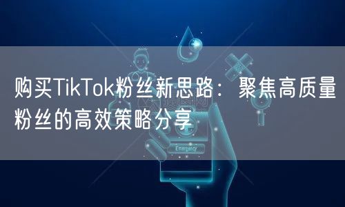 购买TikTok粉丝新思路：聚焦高质量粉丝的高效策略分享