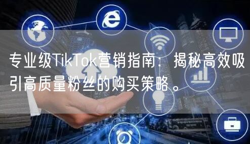 专业级TikTok营销指南：揭秘高效吸引高质量粉丝的购买策略。