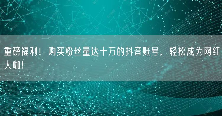 重磅福利！购买粉丝量达十万的抖音账号，轻松成为网红大咖！