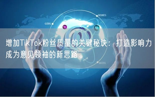 增加TikTok粉丝质量的关键秘诀：打造影响力成为意见领袖的新思路。