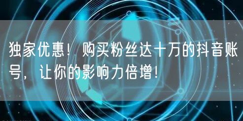 独家优惠！购买粉丝达十万的抖音账号，让你的影响力倍增！