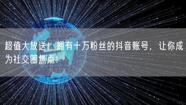 超值大放送！拥有十万粉丝的抖音账号，让你成为社交圈焦点！