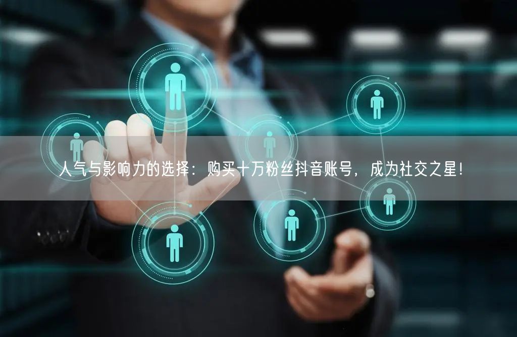 人气与影响力的选择：购买十万粉丝抖音账号，成为社交之星！