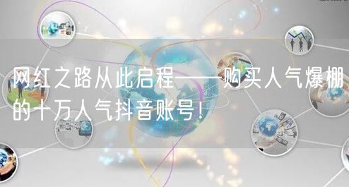 网红之路从此启程——购买人气爆棚的十万人气抖音账号！