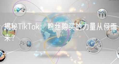 揭秘TikTok：粉丝购买的力量从何而来？