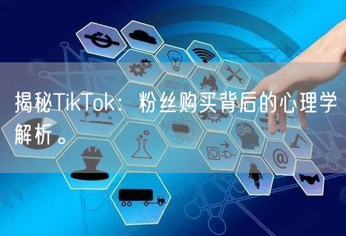 揭秘TikTok：粉丝购买背后的心理学解析。