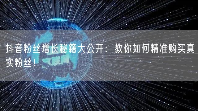 抖音粉丝增长秘籍大公开：教你如何精准购买真实粉丝！