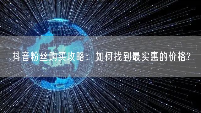 抖音粉丝购买攻略：如何找到最实惠的价格?