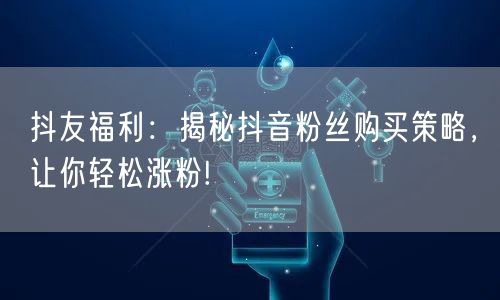 抖友福利：揭秘抖音粉丝购买策略，让你轻松涨粉!