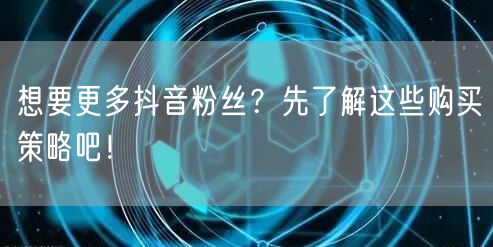 想要更多抖音粉丝？先了解这些购买策略吧！