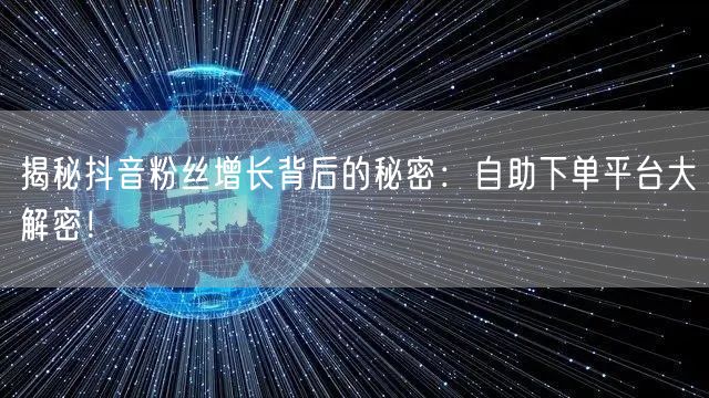 揭秘抖音粉丝增长背后的秘密：自助下单平台大解密！
