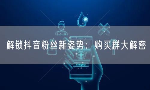 解锁抖音粉丝新姿势：购买群大解密