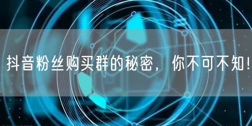 抖音粉丝购买群的秘密，你不可不知！