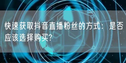 快速获取抖音直播粉丝的方式：是否应该选择购买?