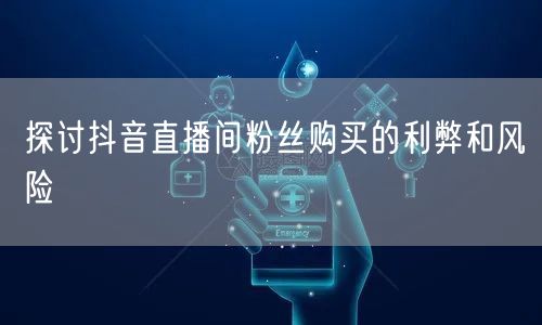 探讨抖音直播间粉丝购买的利弊和风险