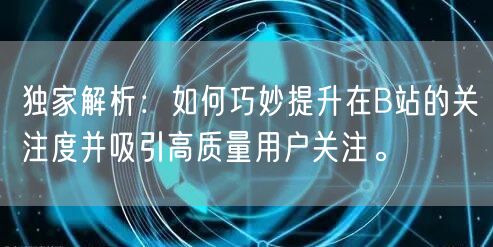 独家解析：如何巧妙提升在B站的关注度并吸引高质量用户关注。