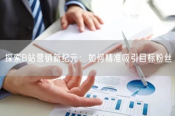 探索B站营销新纪元：如何精准吸引目标粉丝