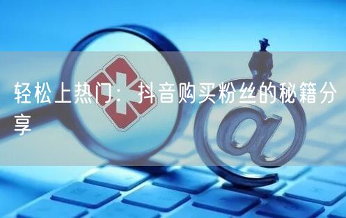 轻松上热门：抖音购买粉丝的秘籍分享