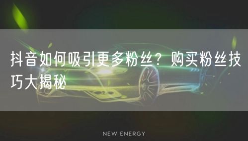 抖音如何吸引更多粉丝？购买粉丝技巧大揭秘