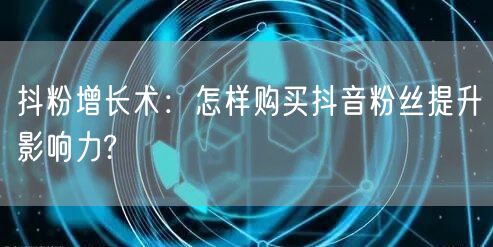 抖粉增长术：怎样购买抖音粉丝提升影响力?