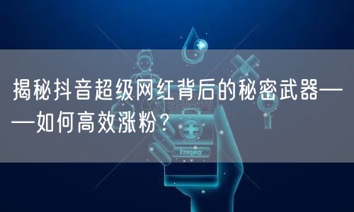 揭秘抖音超级网红背后的秘密武器——如何高效涨粉？
