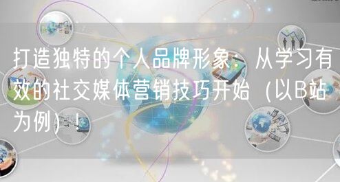 打造独特的个人品牌形象：从学习有效的社交媒体营销技巧开始（以B站为例）!