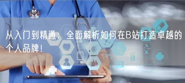 从入门到精通：全面解析如何在B站打造卓越的个人品牌！