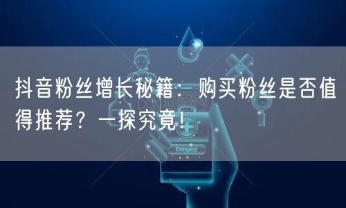 抖音粉丝增长秘籍：购买粉丝是否值得推荐？一探究竟！