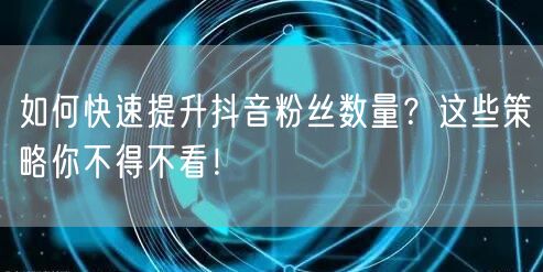 如何快速提升抖音粉丝数量？这些策略你不得不看！