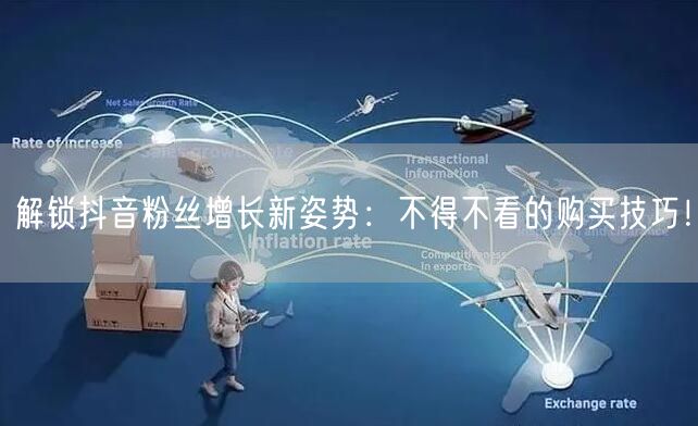 解锁抖音粉丝增长新姿势：不得不看的购买技巧！