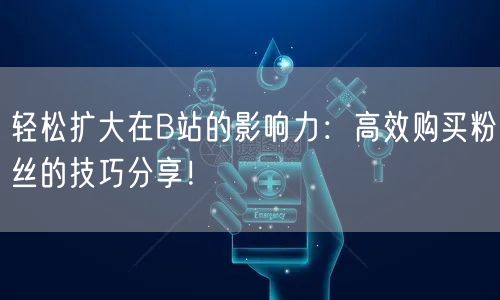 轻松扩大在B站的影响力：高效购买粉丝的技巧分享！